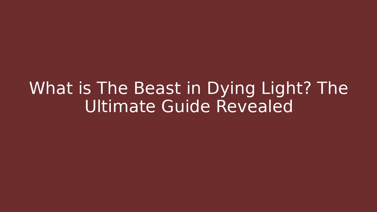 What is The Beast in Dying Light? The Ultimate Guide Revealed
