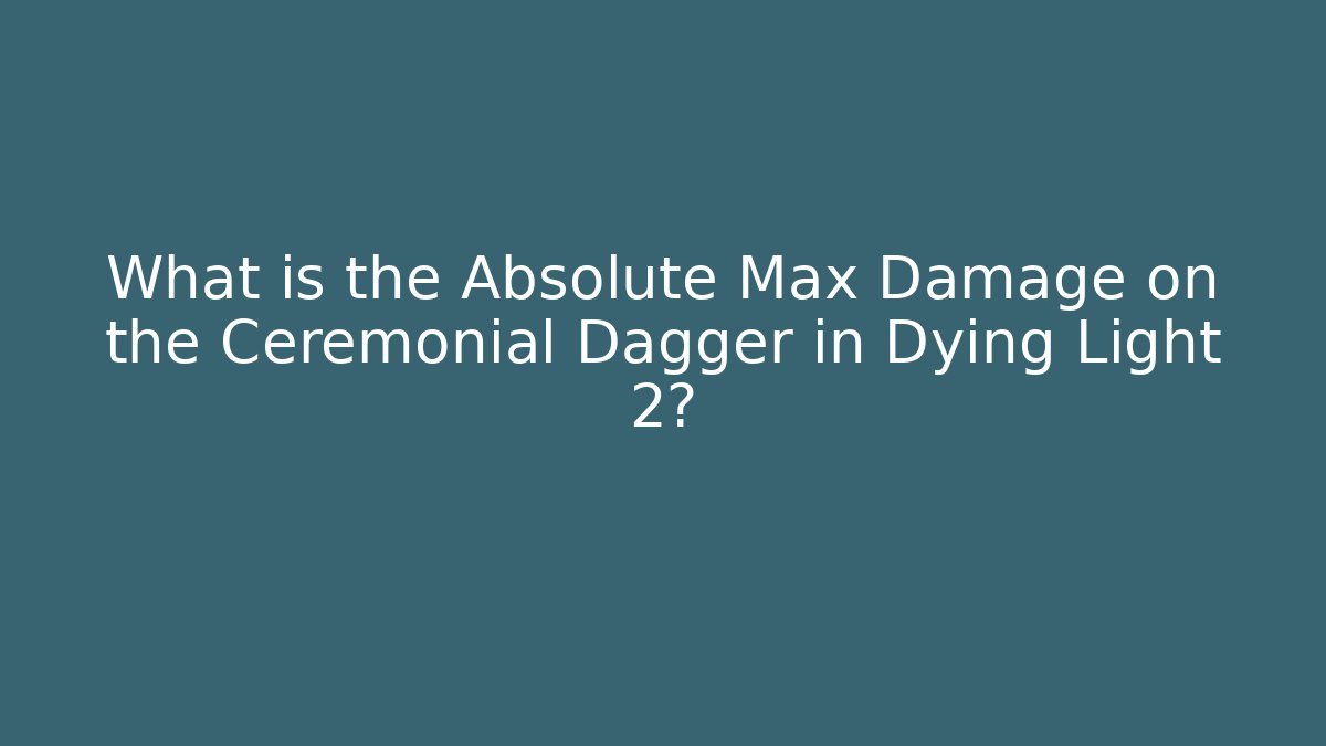 What is the Absolute Max Damage on the Ceremonial Dagger in Dying Light 2?
