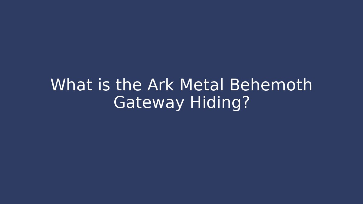 What is the Ark Metal Behemoth Gateway Hiding?