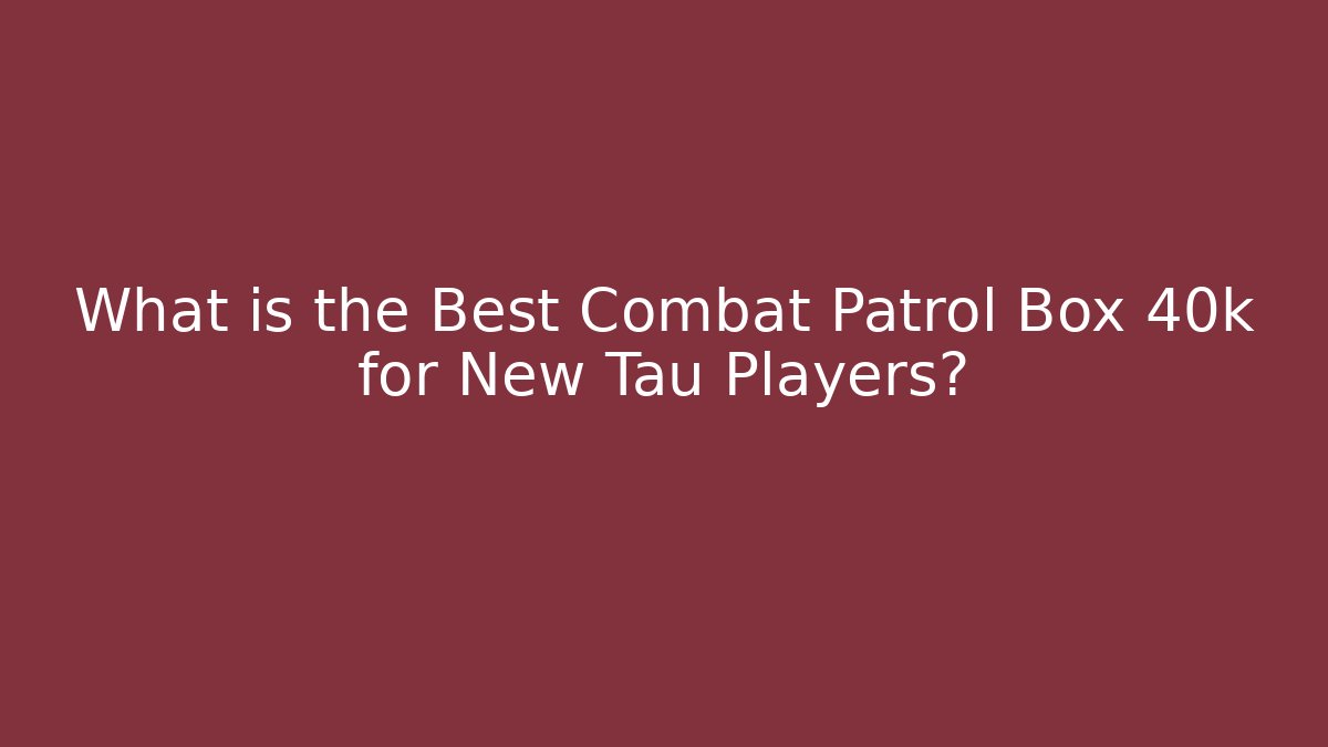 What is the Best Combat Patrol Box 40k for New Tau Players?