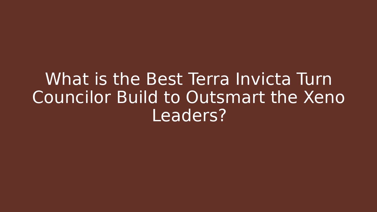 What is the Best Terra Invicta Turn Councilor Build to Outsmart the Xeno Leaders?