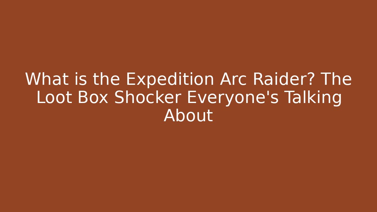 What is the Expedition Arc Raider? The Loot Box Shocker Everyone’s Talking About