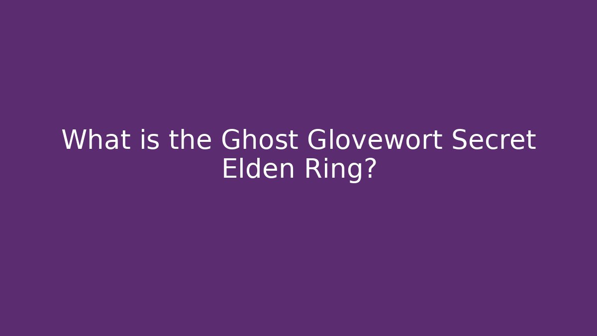 What is the Ghost Glovewort Secret Elden Ring?