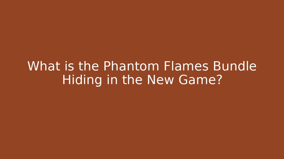 What is the Phantom Flames Bundle Hiding in the New Game?