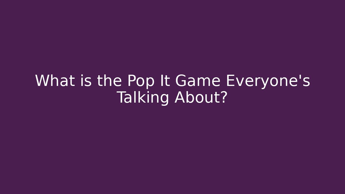 What is the Pop It Game Everyone’s Talking About?
