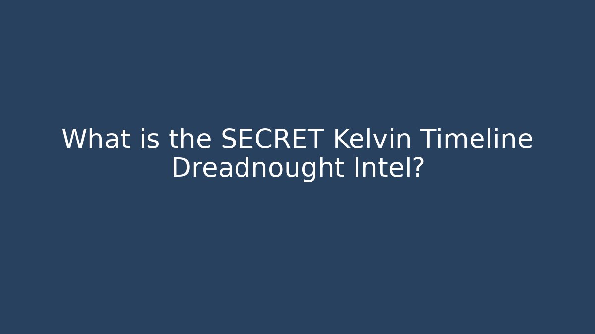 What is the SECRET Kelvin Timeline Dreadnought Intel?