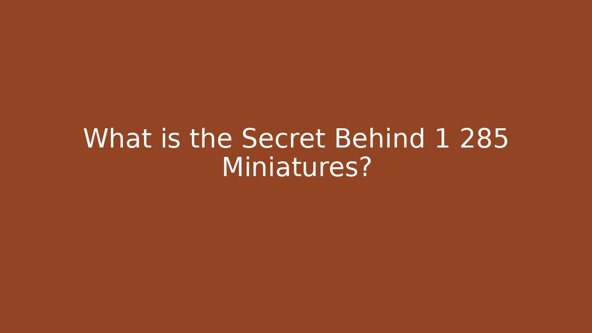 What is the Secret Behind 1 285 Miniatures?