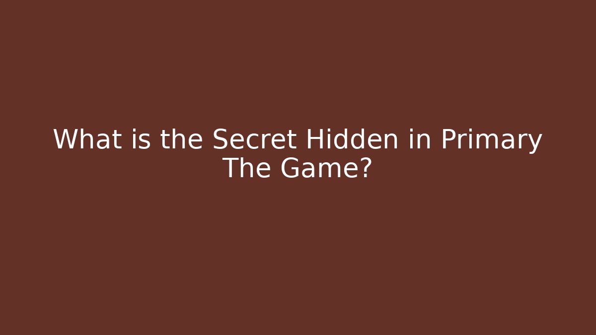 What is the Secret Hidden in Primary The Game?