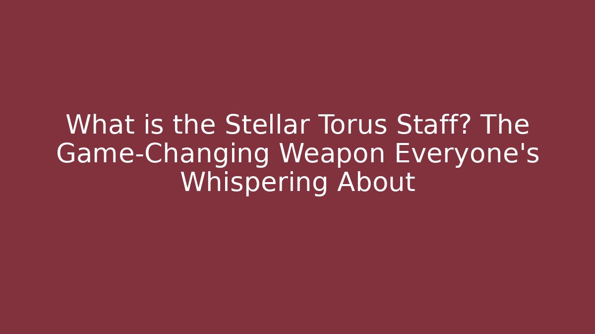 What is the Stellar Torus Staff? The Game-Changing Weapon Everyone’s Whispering About