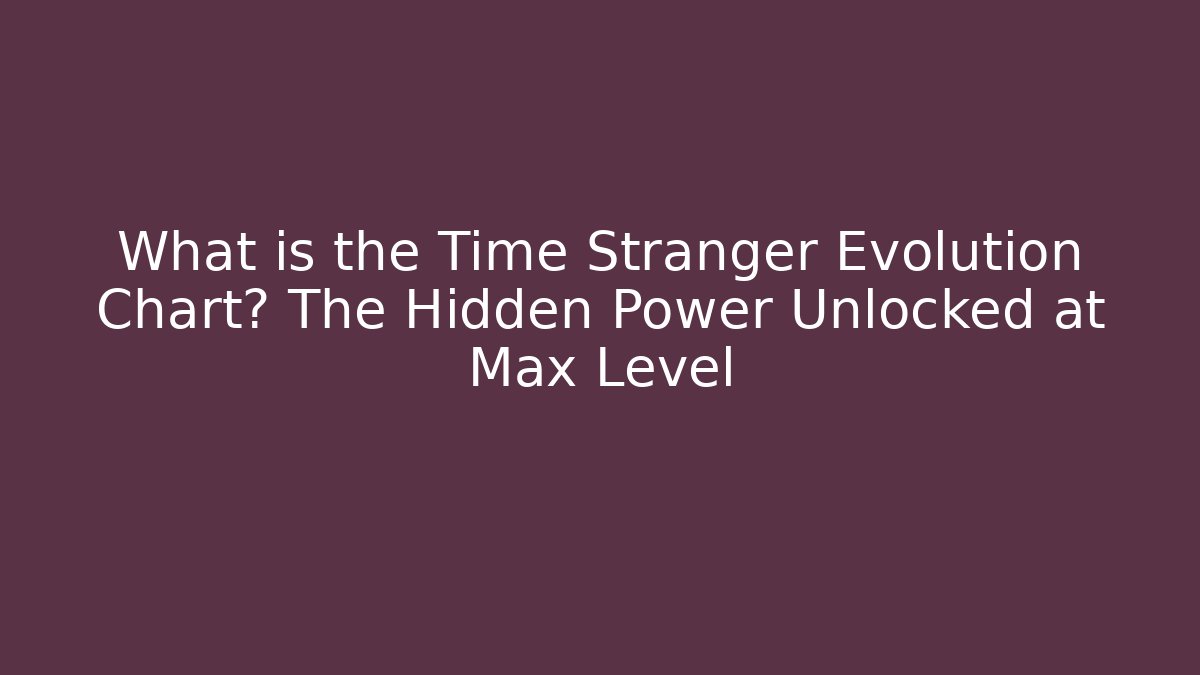 What is the Time Stranger Evolution Chart? The Hidden Power Unlocked at Max Level