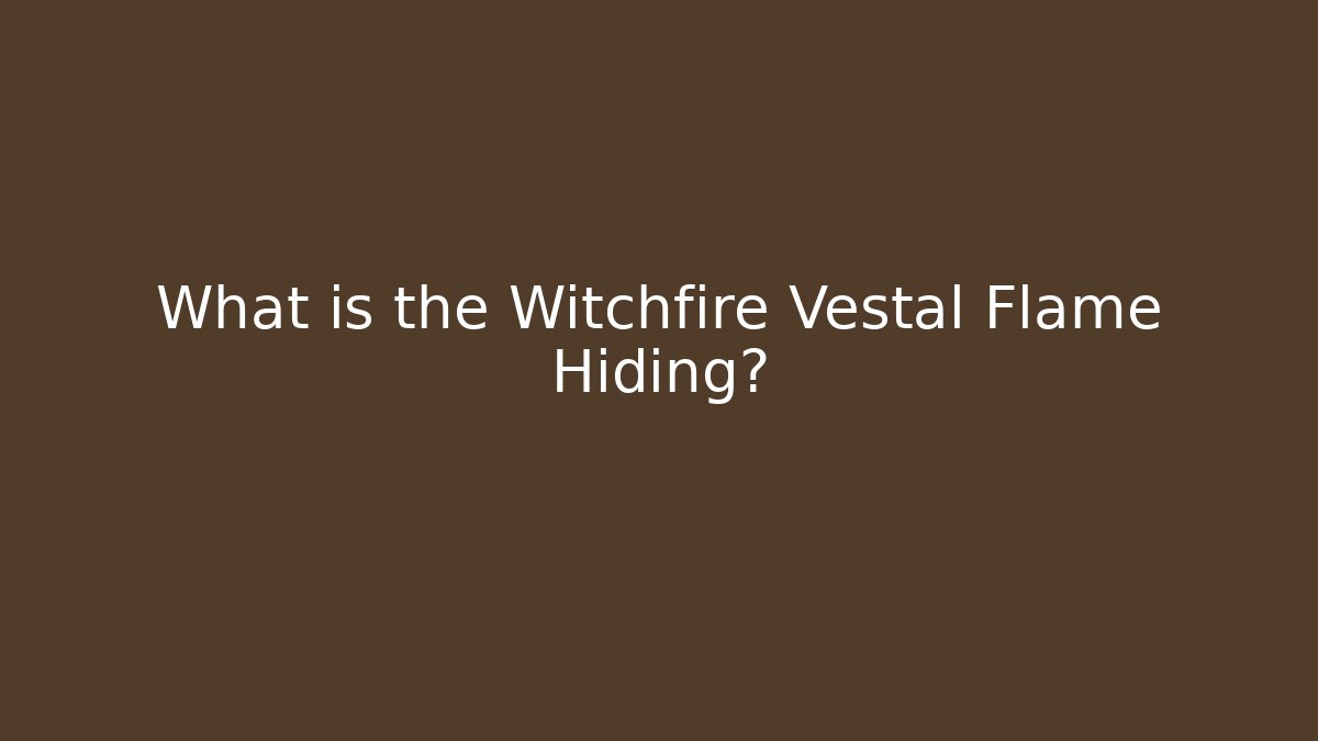 What is the Witchfire Vestal Flame Hiding?