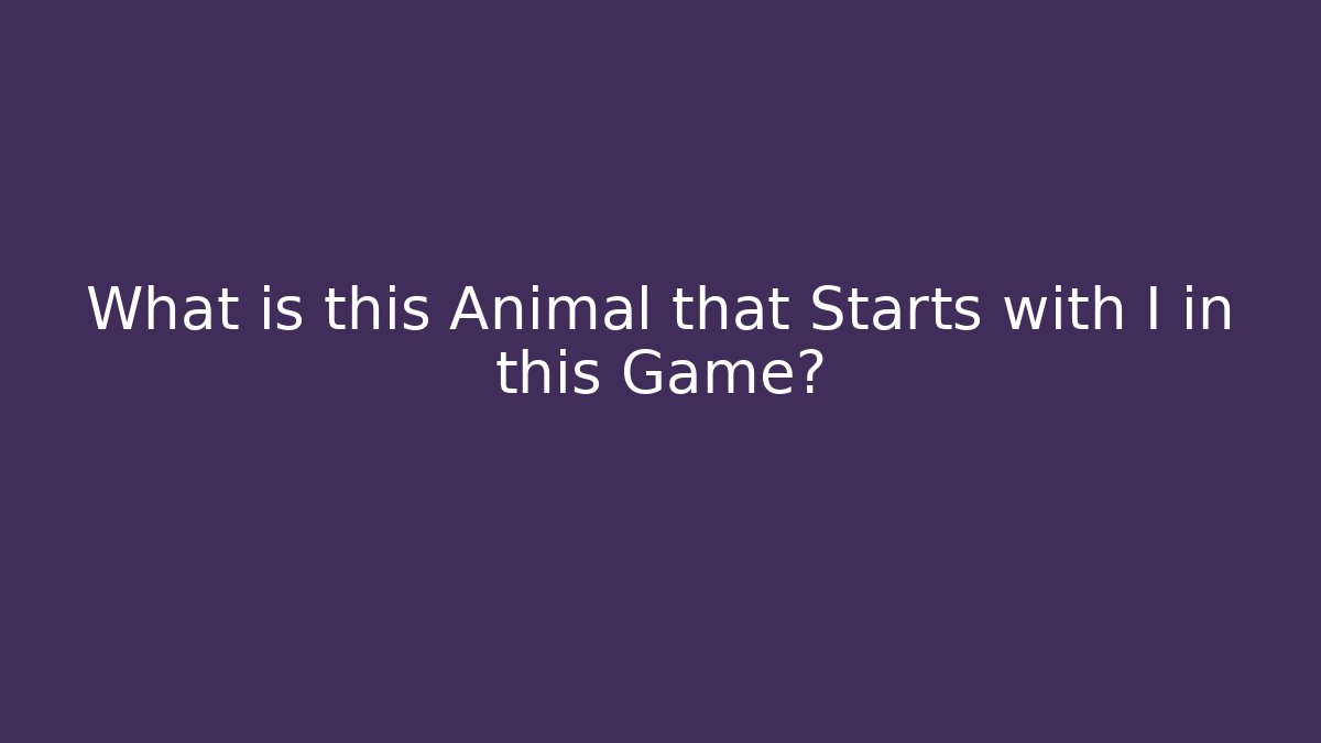 What is this Animal that Starts with I in this Game?