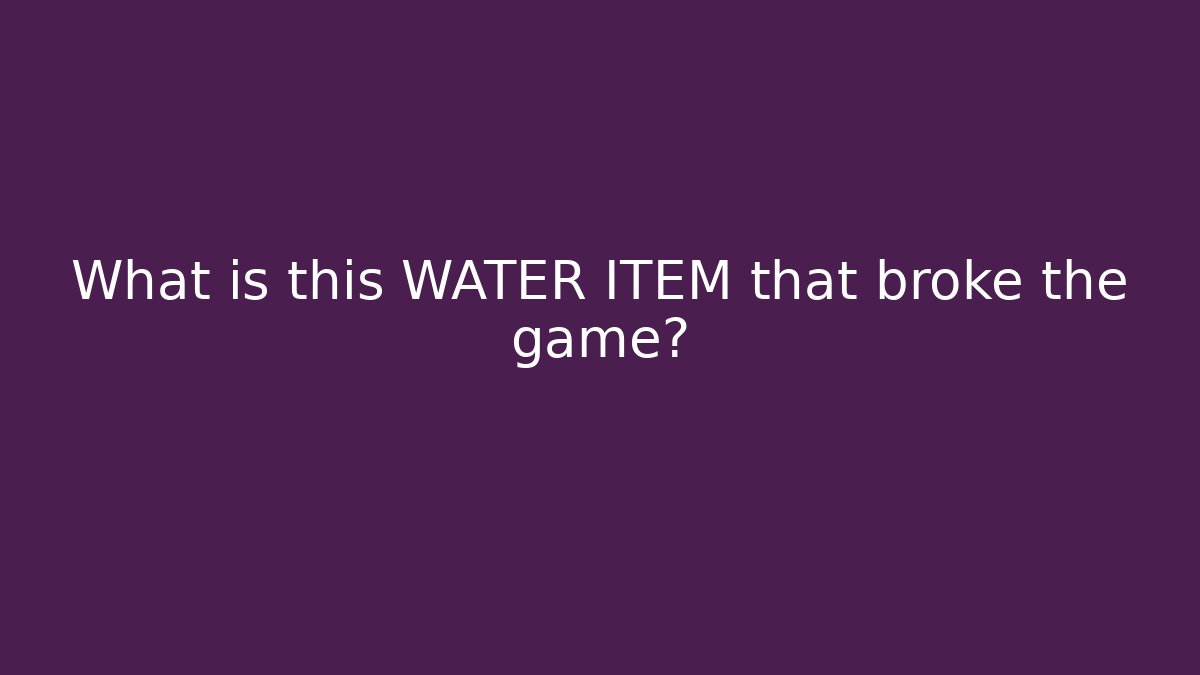 What is this WATER ITEM that broke the game?
