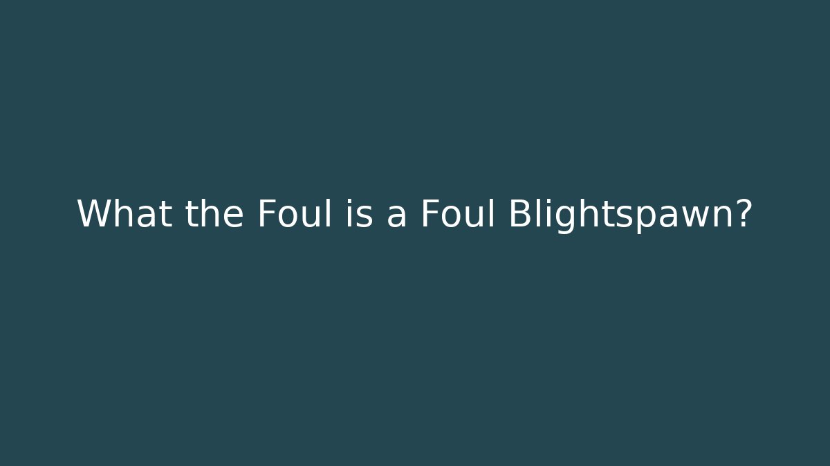 What the Foul is a Foul Blightspawn?