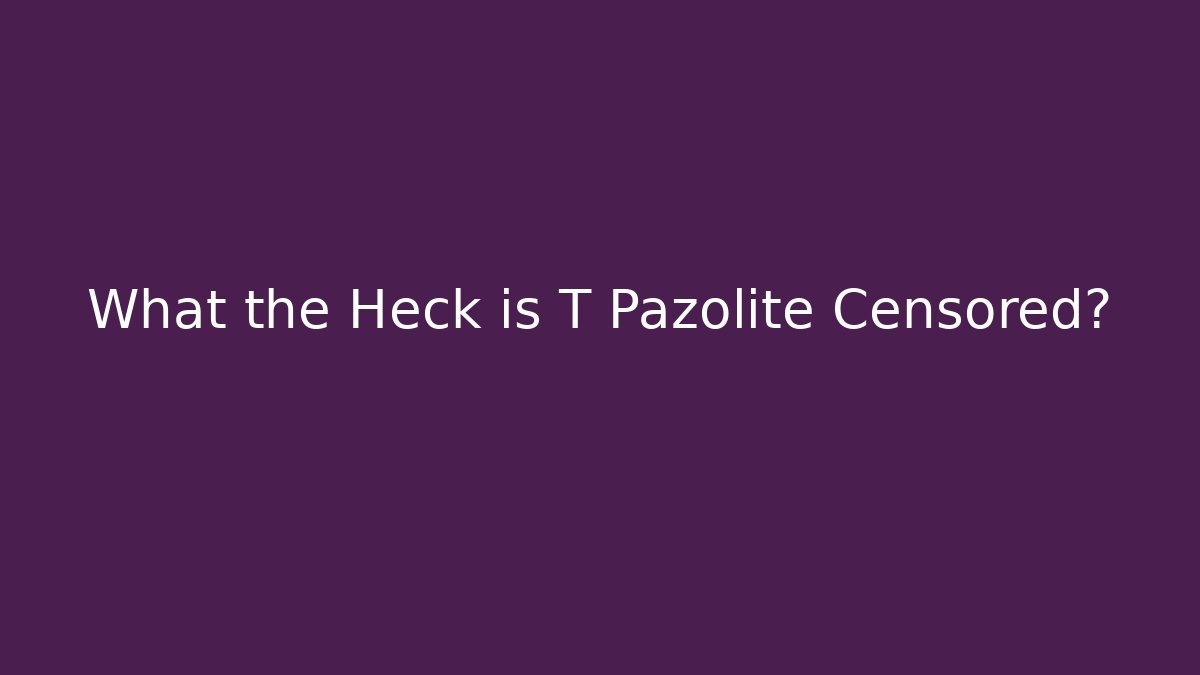 What the Heck is T Pazolite Censored?