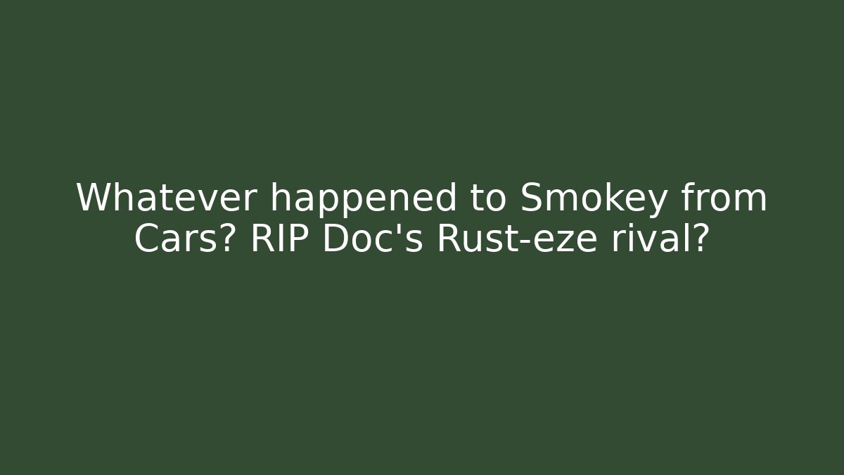Whatever happened to Smokey from Cars? RIP Doc's Rust-eze rival?