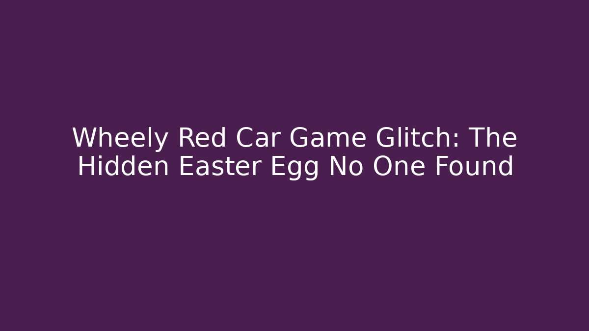 Wheely Red Car Game Glitch: The Hidden Easter Egg No One Found