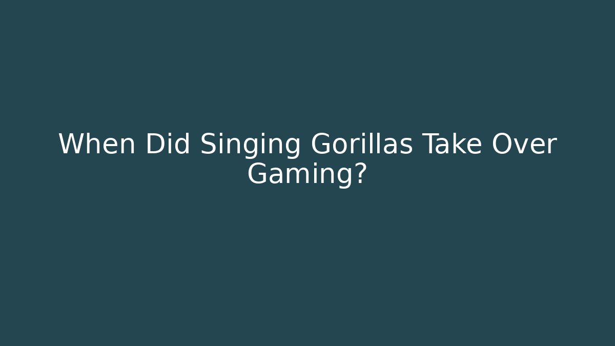 When Did Singing Gorillas Take Over Gaming?