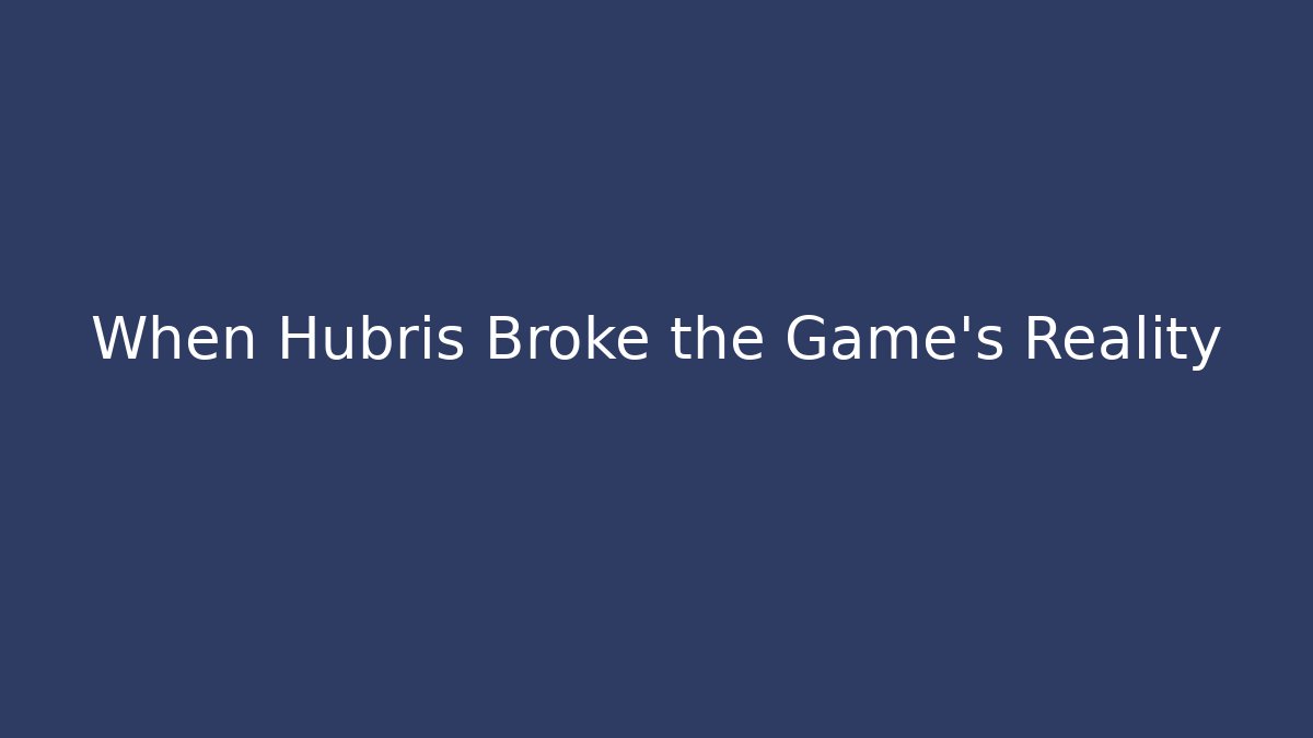 When Hubris Broke the Game's Reality