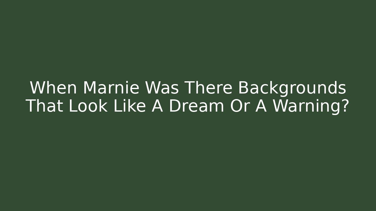 When Marnie Was There Backgrounds That Look Like A Dream Or A Warning?