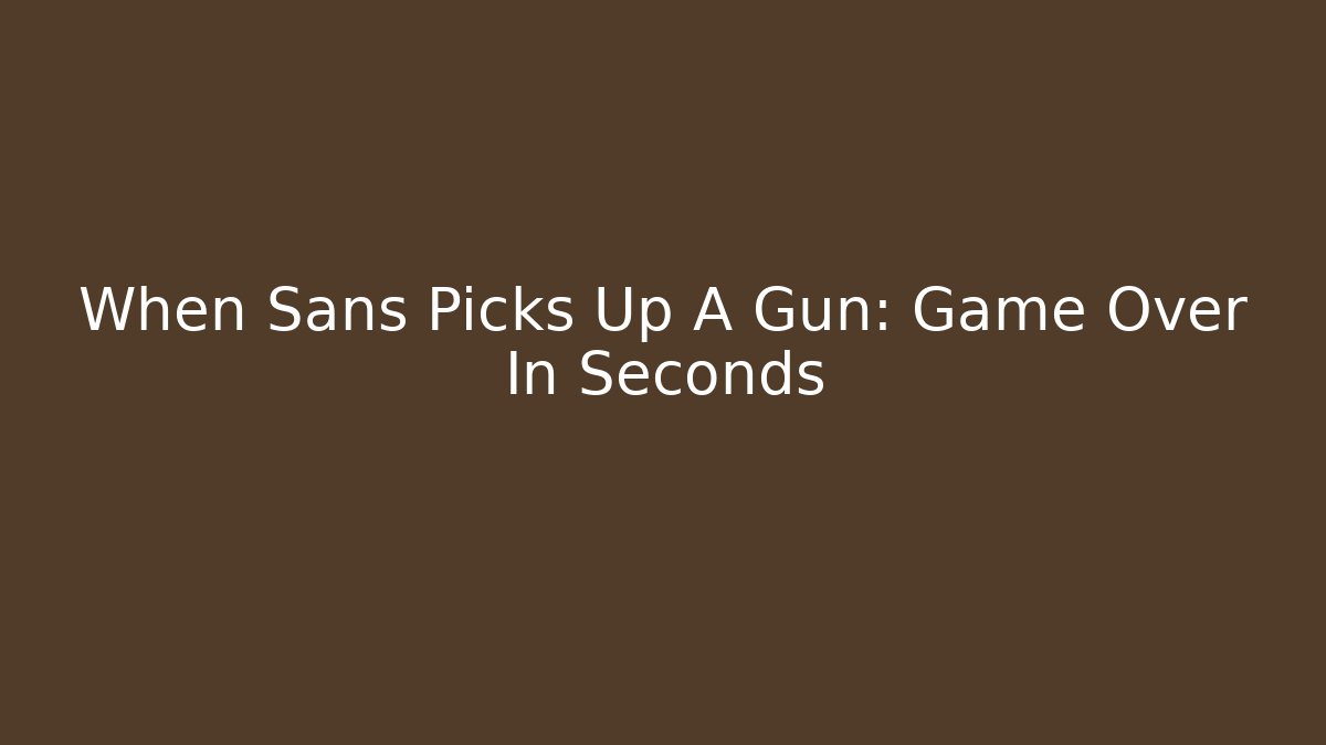 When Sans Picks Up A Gun: Game Over In Seconds