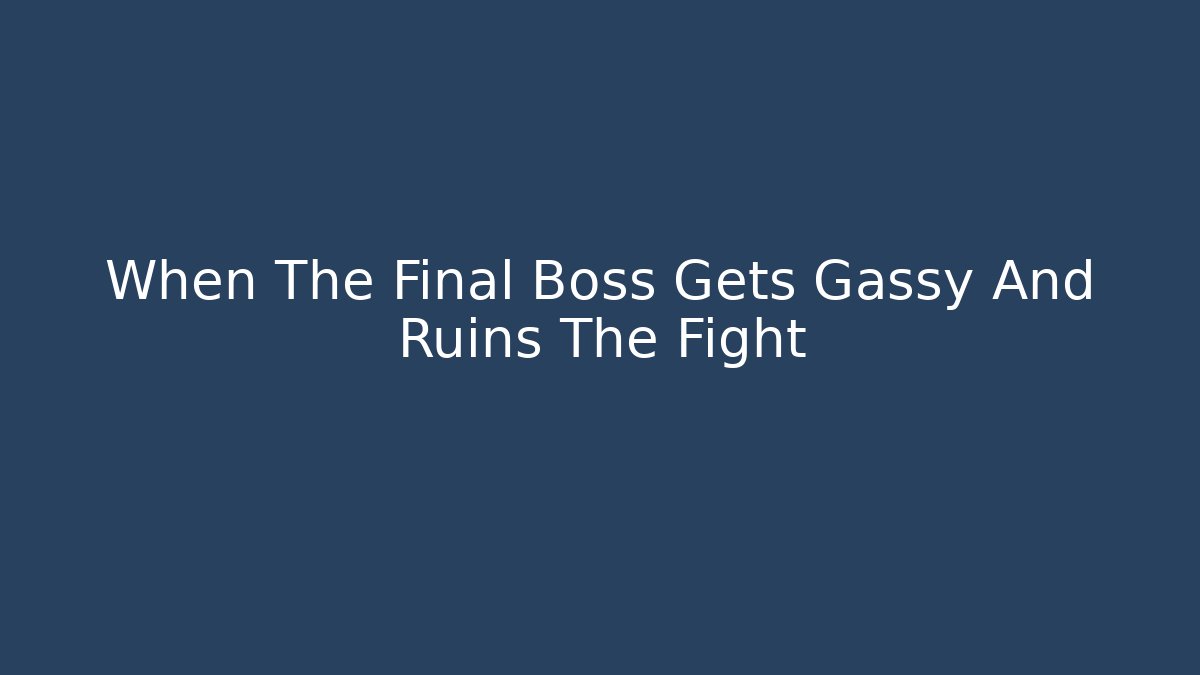 When The Final Boss Gets Gassy And Ruins The Fight