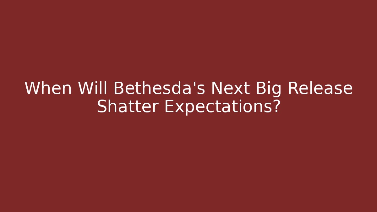 When Will Bethesda's Next Big Release Shatter Expectations?