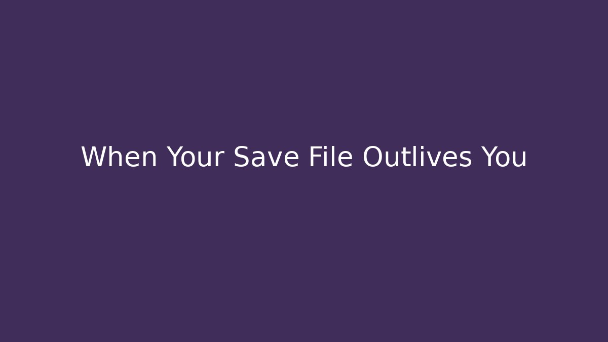 When Your Save File Outlives You