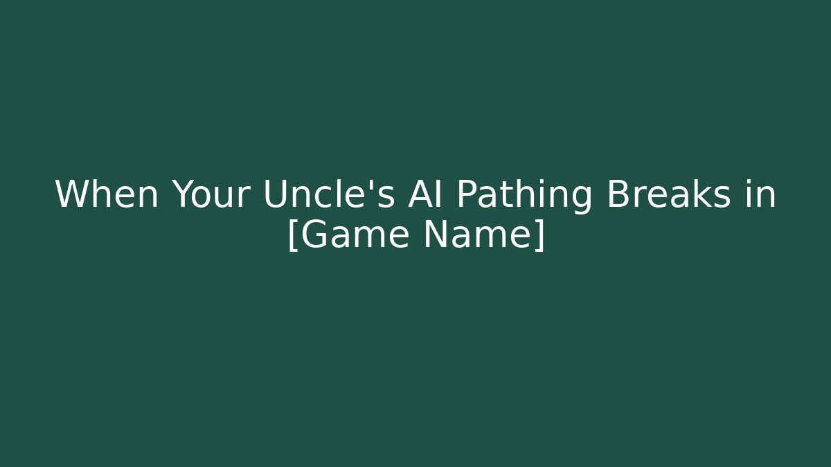 When Your Uncle’s AI Pathing Breaks in [Game Name]