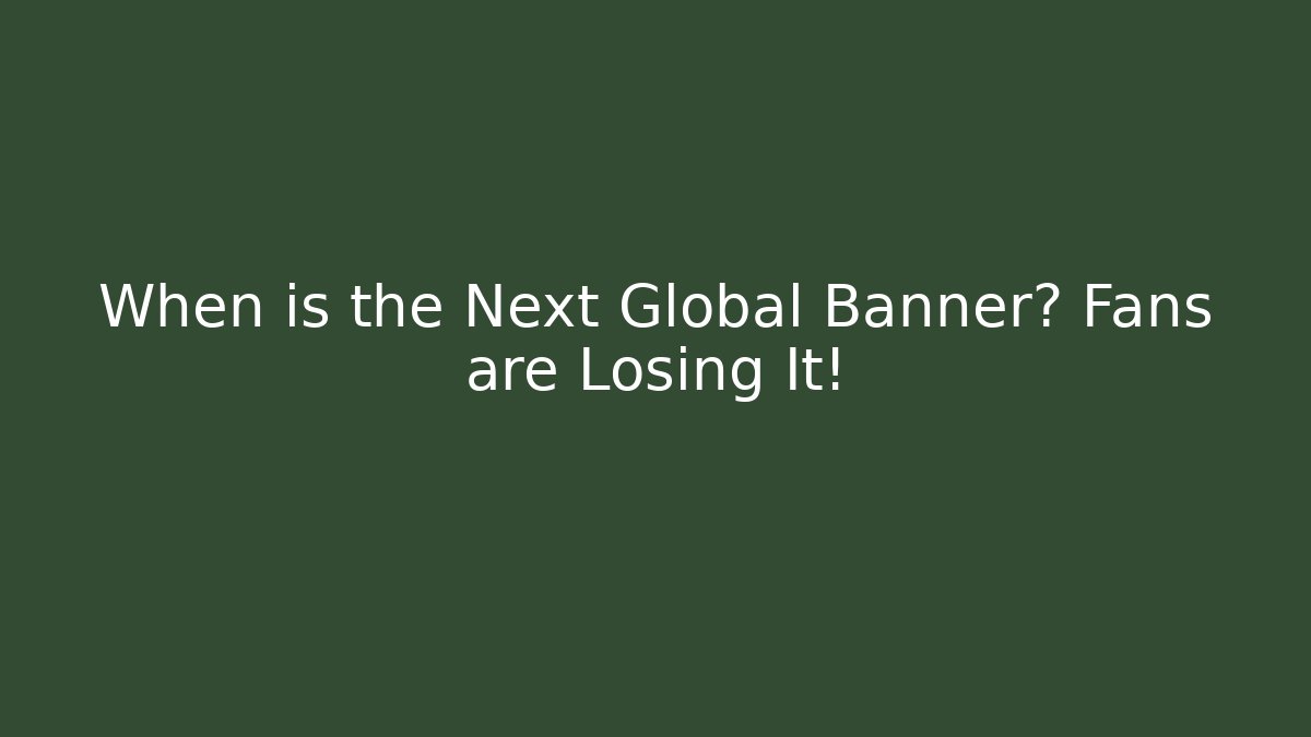 When is the Next Global Banner? Fans are Losing It!