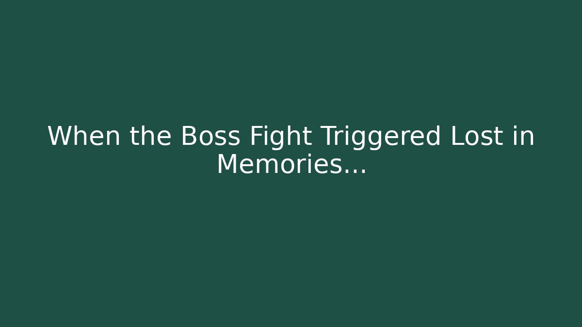 When the Boss Fight Triggered Lost in Memories…