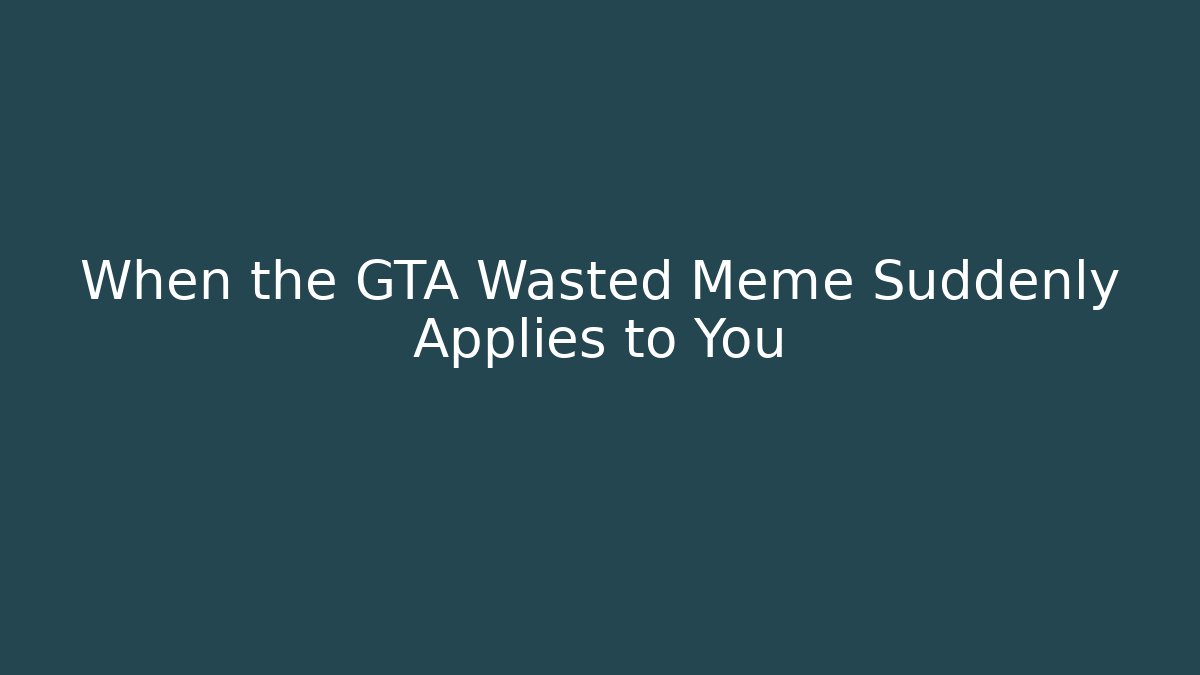 When the GTA Wasted Meme Suddenly Applies to You