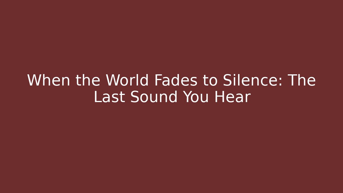 When the World Fades to Silence: The Last Sound You Hear