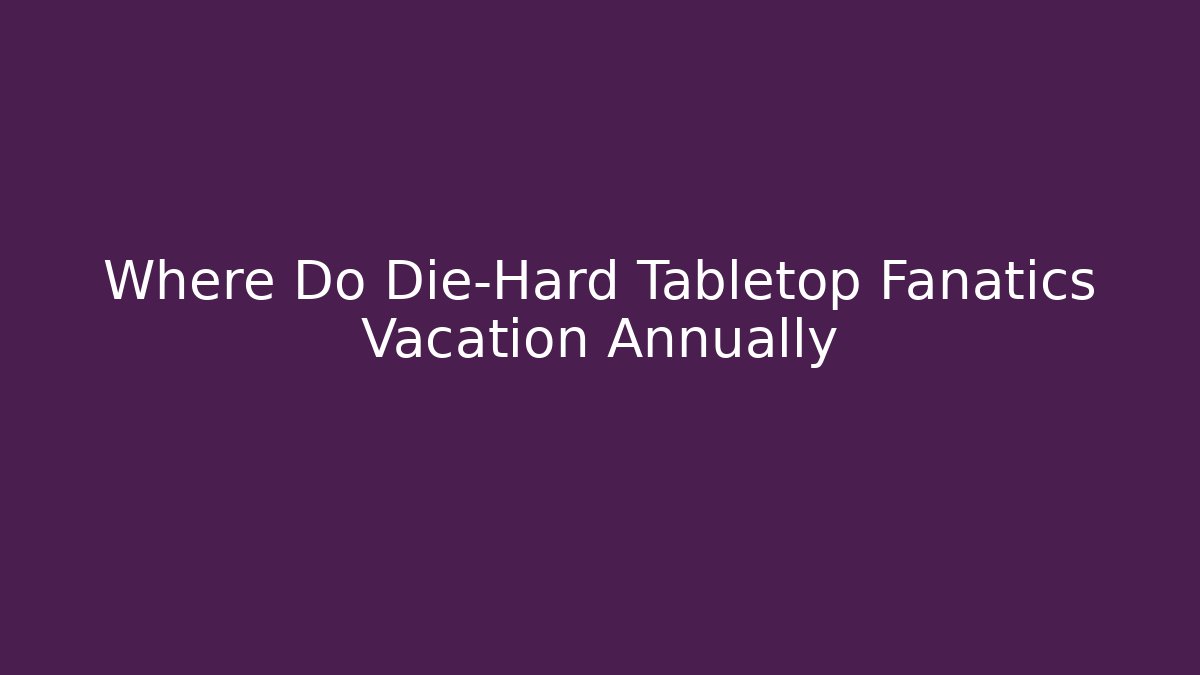 Where Do Die-Hard Tabletop Fanatics Vacation Annually