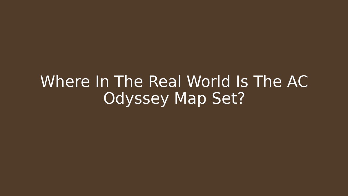 Where In The Real World Is The AC Odyssey Map Set?