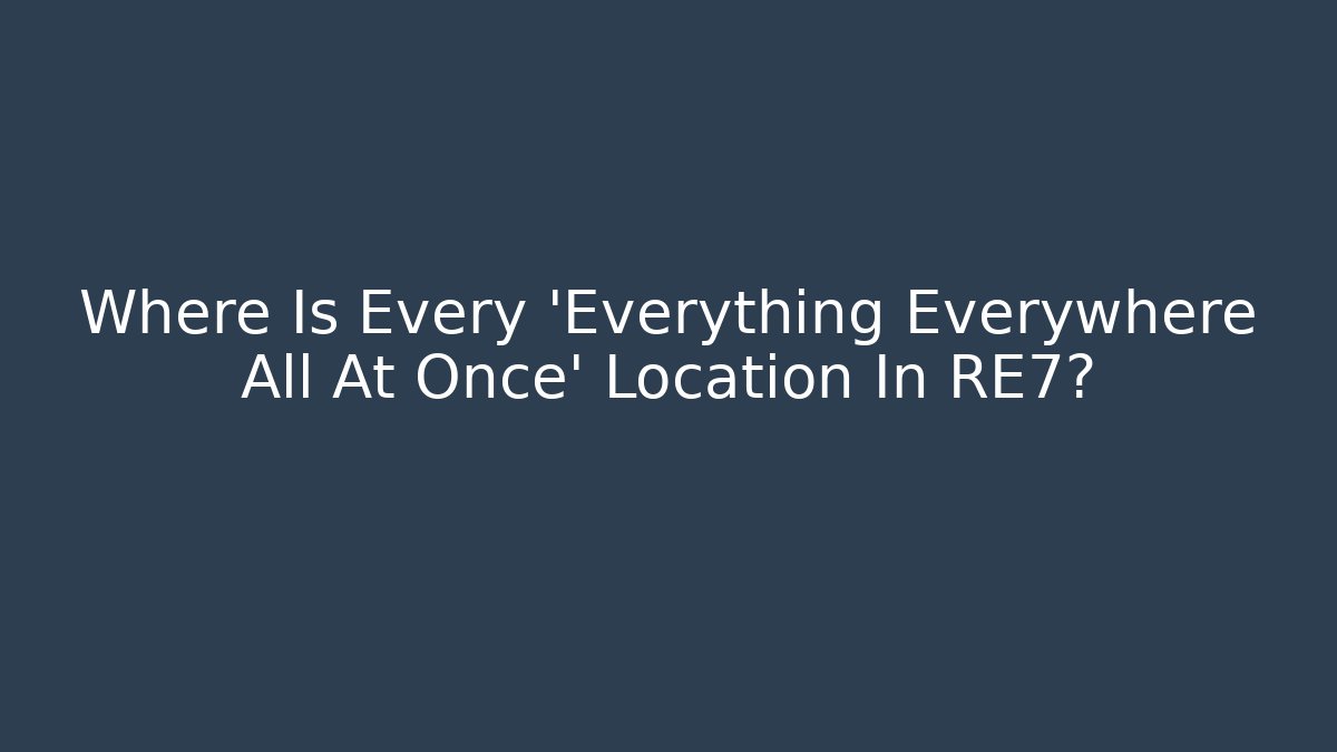 Where Is Every 'Everything Everywhere All At Once' Location In RE7?