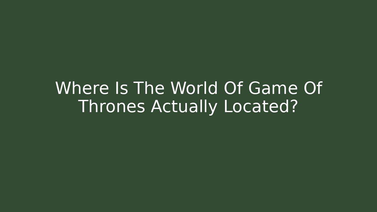 Where Is The World Of Game Of Thrones Actually Located?