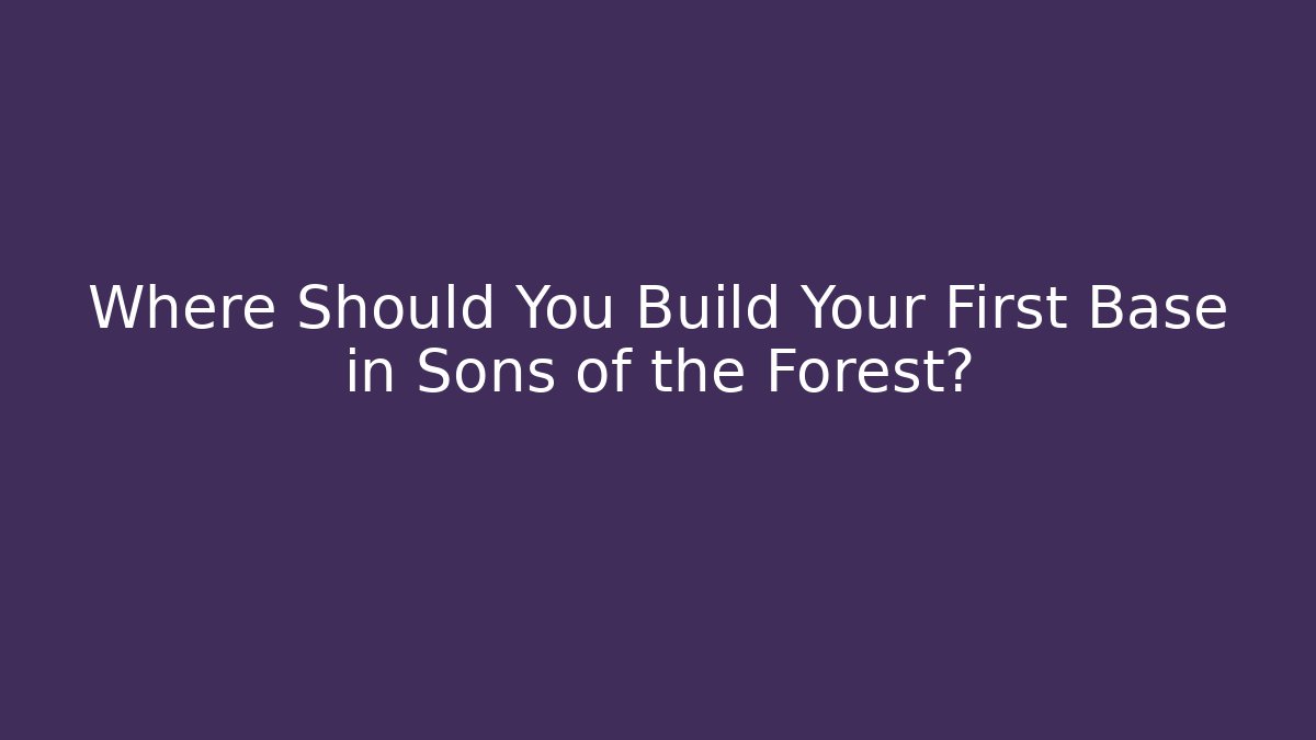 Where Should You Build Your First Base in Sons of the Forest?