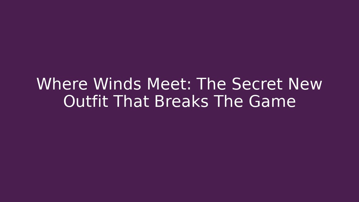 Where Winds Meet: The Secret New Outfit That Breaks The Game - Boomer Naturals