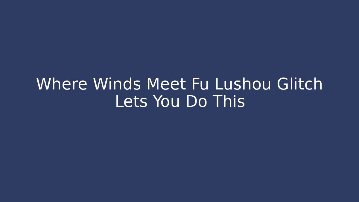 Where Winds Meet Fu Lushou Glitch Lets You Do This