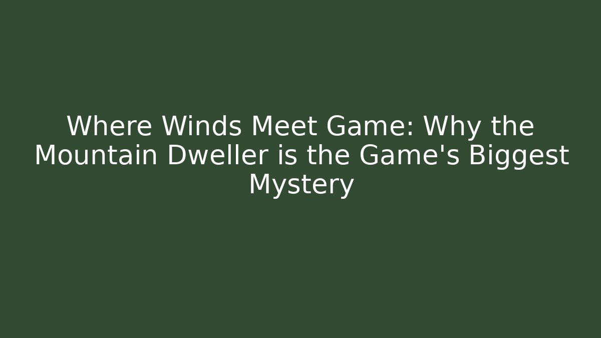 Where Winds Meet Game: Why the Mountain Dweller is the Game's Biggest Mystery