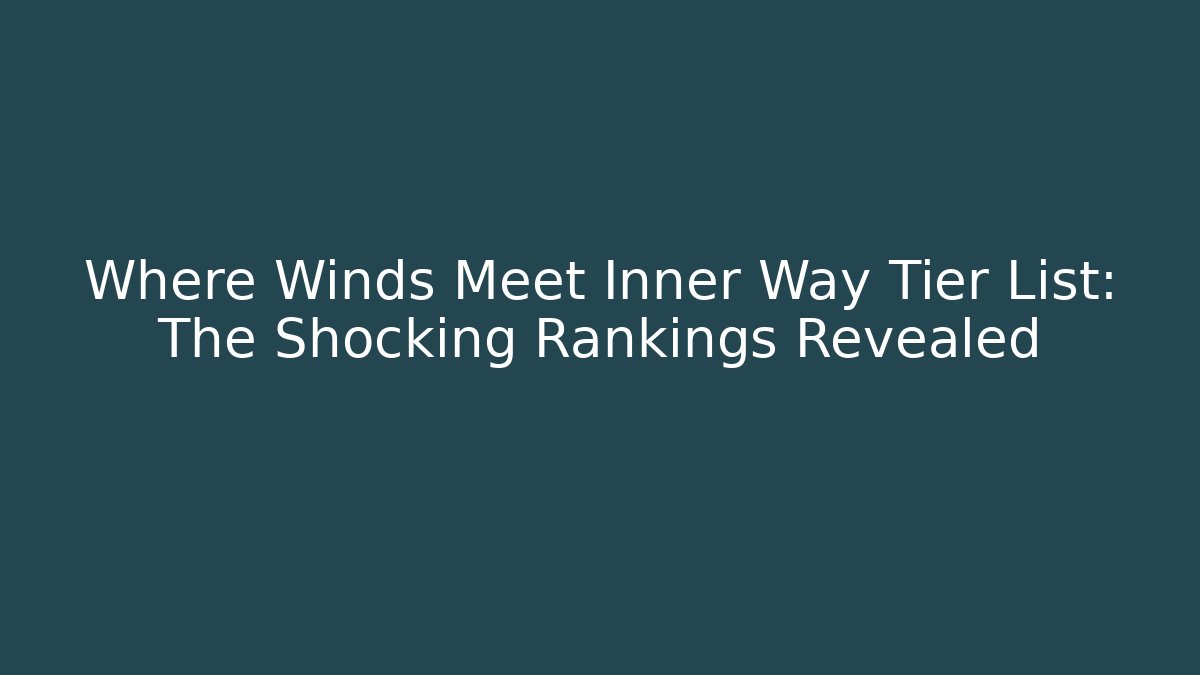 Where Winds Meet Inner Way Tier List: The Shocking Rankings Revealed