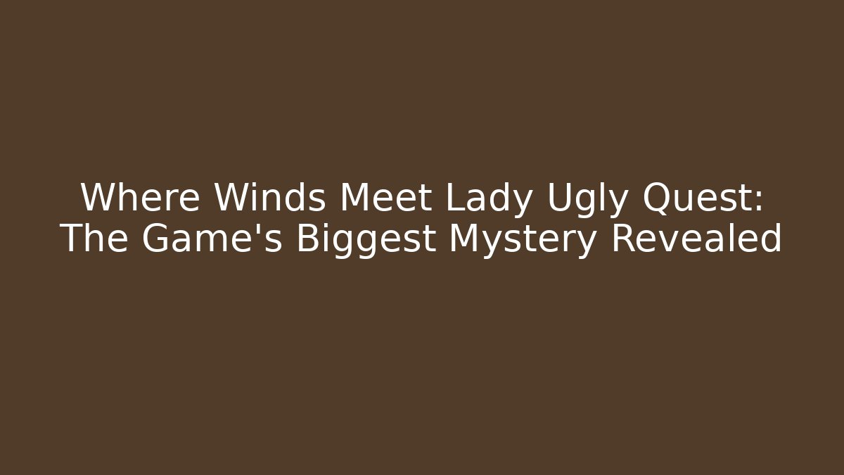 Where Winds Meet Lady Ugly Quest: The Game's Biggest Mystery Revealed