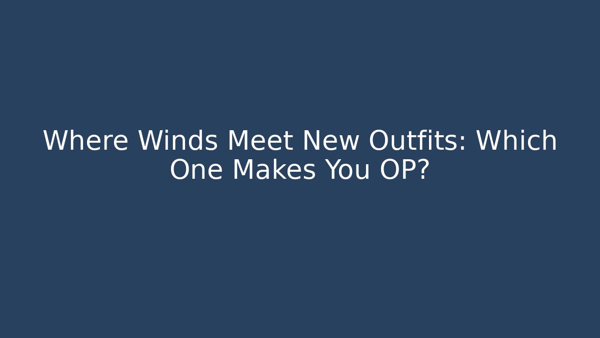 Where Winds Meet New Outfits: Which One Makes You OP?