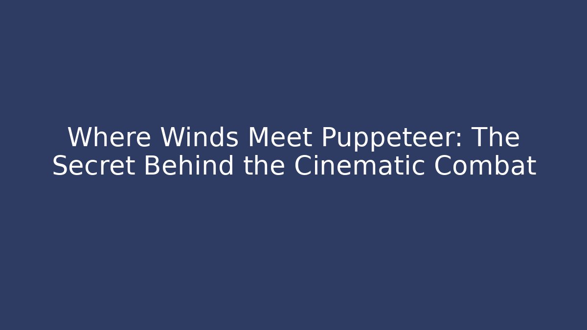 Where Winds Meet Puppeteer: The Secret Behind the Cinematic Combat