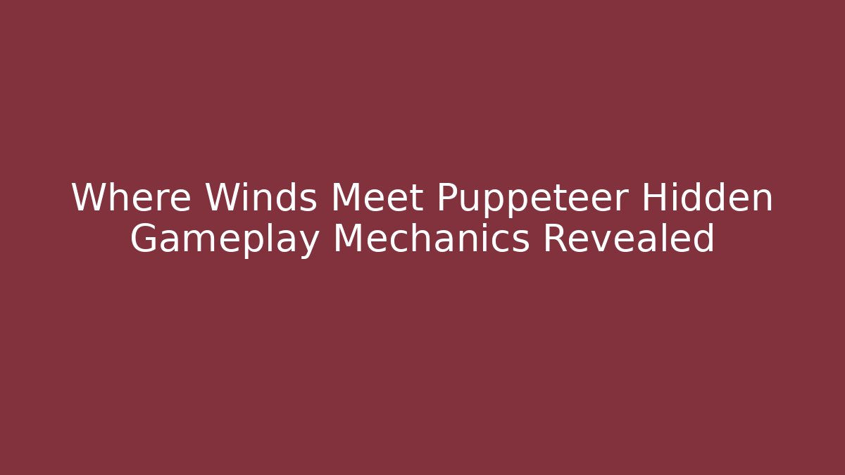 Where Winds Meet Puppeteer Hidden Gameplay Mechanics Revealed