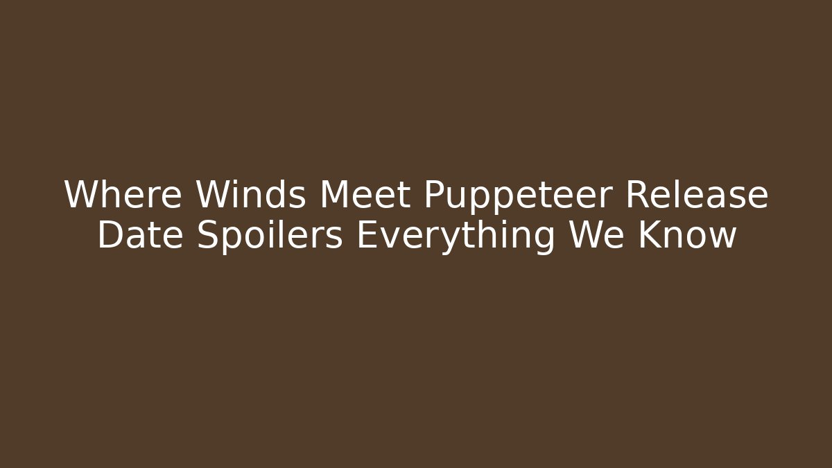 Where Winds Meet Puppeteer Release Date Spoilers Everything We Know