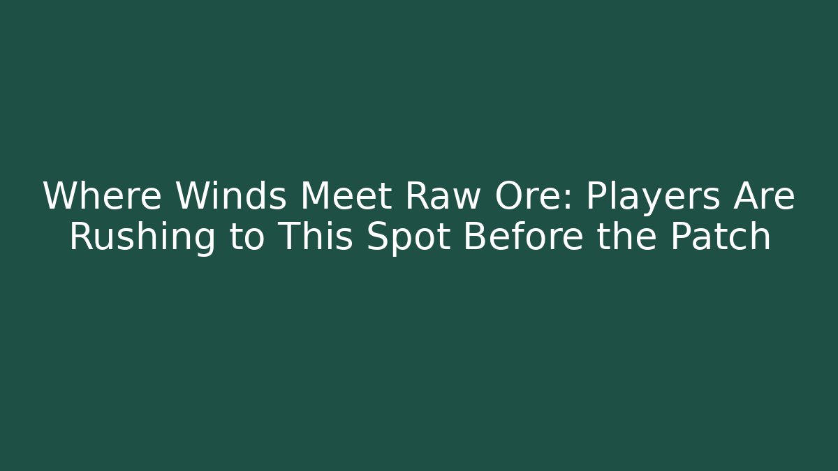 Where Winds Meet Raw Ore: Players Are Rushing to This Spot Before the Patch