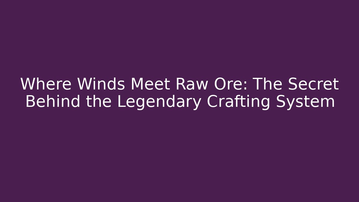 Where Winds Meet Raw Ore: The Secret Behind the Legendary Crafting System - Boomer Naturals