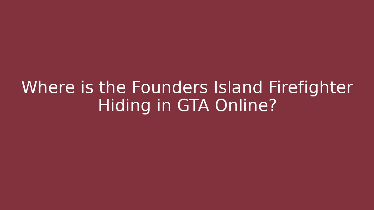 Where is the Founders Island Firefighter Hiding in GTA Online? - Boomer Naturals